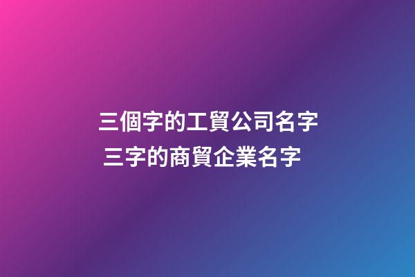 三個字的工貿公司名字 三字的商貿企業名字
